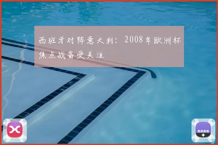 西班牙对阵意大利：2008年欧洲杯焦点战备受关注