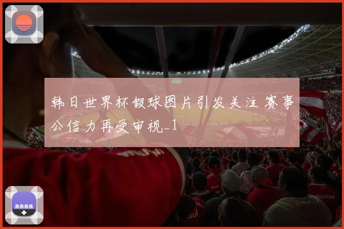 韩日世界杯假球图片引发关注 赛事公信力再受审视_1