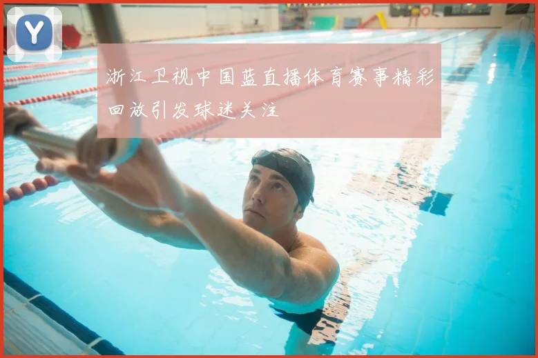 浙江卫视中国蓝直播体育赛事精彩回放引发球迷关注