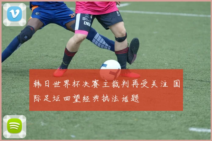 韩日世界杯决赛主裁判再受关注 国际足坛回望经典执法话题